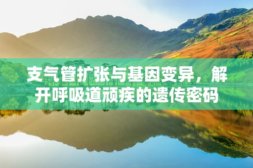 支气管扩张与基因变异，解开呼吸道顽疾的遗传密码