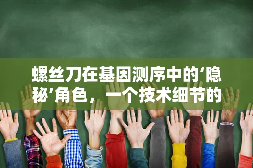 螺丝刀在基因测序中的‘隐秘’角色，一个技术细节的启示