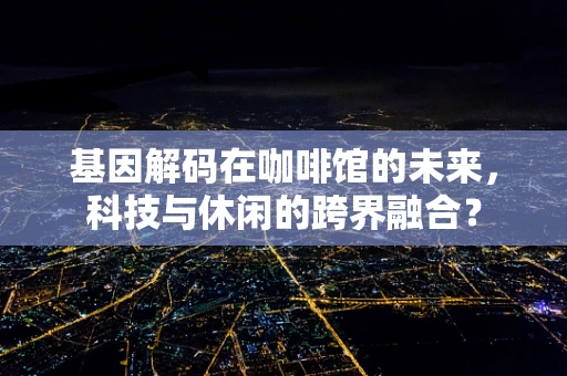 基因解码在咖啡馆的未来，科技与休闲的跨界融合？