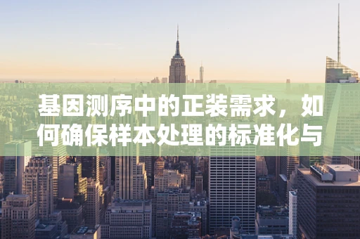 基因测序中的正装需求，如何确保样本处理的标准化与准确性？