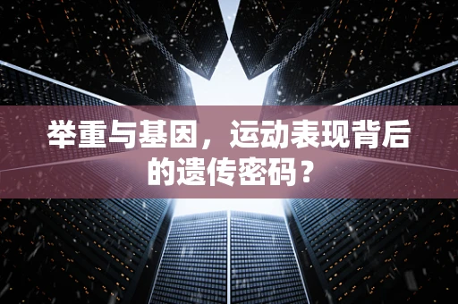 举重与基因，运动表现背后的遗传密码？