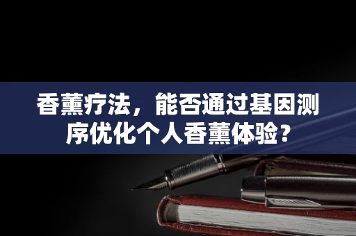 香薰疗法，能否通过基因测序优化个人香薰体验？