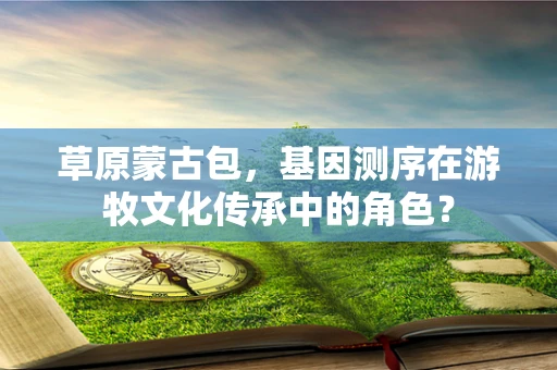 草原蒙古包，基因测序在游牧文化传承中的角色？