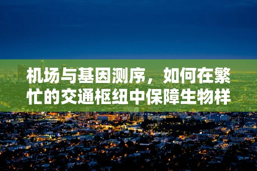 机场与基因测序，如何在繁忙的交通枢纽中保障生物样本的冷链运输？