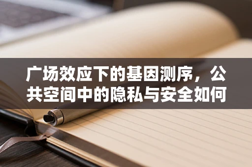 广场效应下的基因测序，公共空间中的隐私与安全如何平衡？