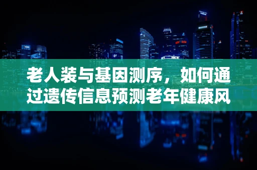 老人装与基因测序，如何通过遗传信息预测老年健康风险？