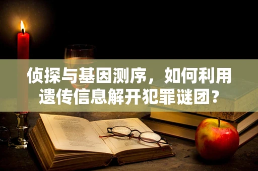 侦探与基因测序，如何利用遗传信息解开犯罪谜团？