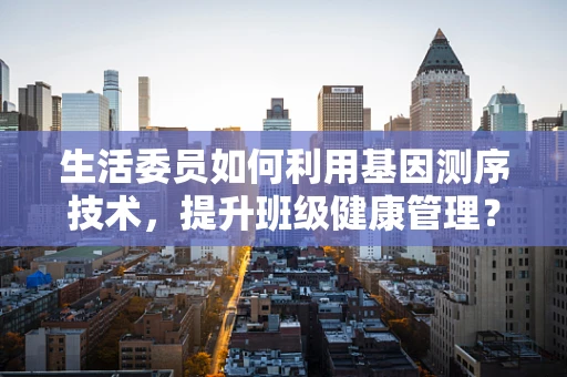 生活委员如何利用基因测序技术，提升班级健康管理？