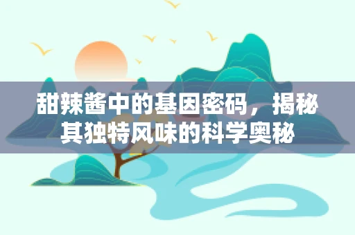 甜辣酱中的基因密码，揭秘其独特风味的科学奥秘