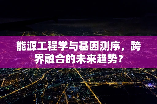 能源工程学与基因测序，跨界融合的未来趋势？