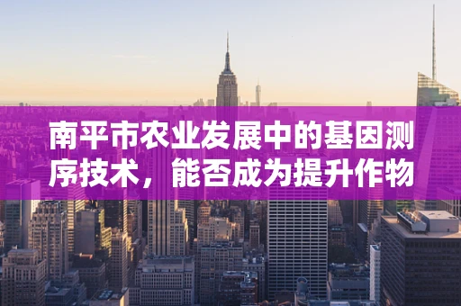 南平市农业发展中的基因测序技术，能否成为提升作物抗逆性的新突破？