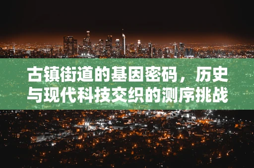 古镇街道的基因密码，历史与现代科技交织的测序挑战