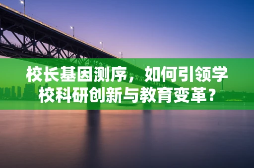 校长基因测序，如何引领学校科研创新与教育变革？