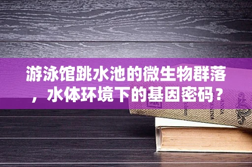 游泳馆跳水池的微生物群落，水体环境下的基因密码？