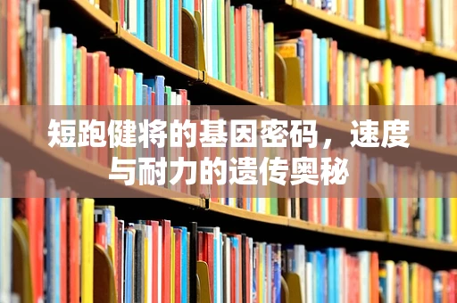 短跑健将的基因密码，速度与耐力的遗传奥秘