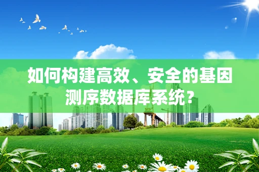 如何构建高效、安全的基因测序数据库系统？