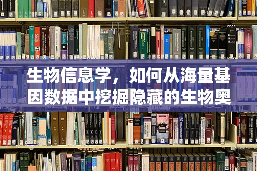 生物信息学，如何从海量基因数据中挖掘隐藏的生物奥秘？