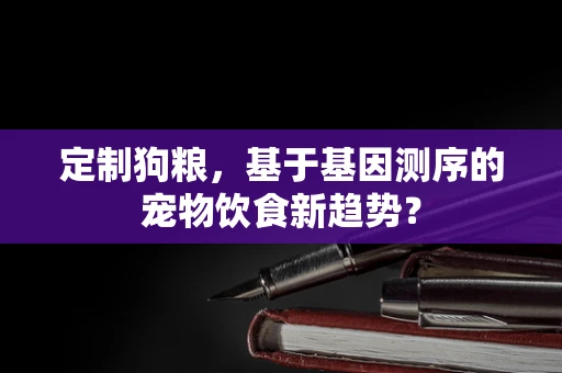 定制狗粮，基于基因测序的宠物饮食新趋势？