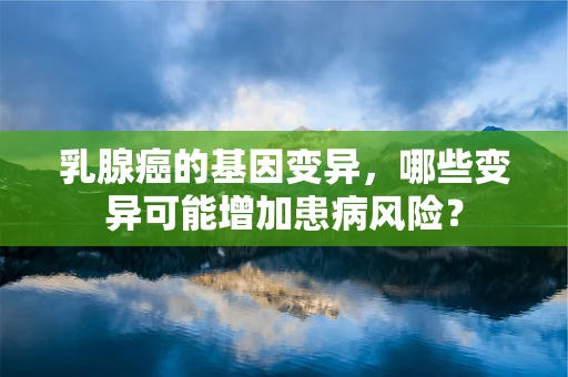 乳腺癌的基因变异，哪些变异可能增加患病风险？