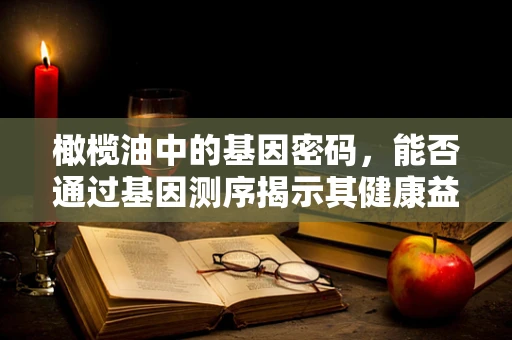 橄榄油中的基因密码，能否通过基因测序揭示其健康益处？