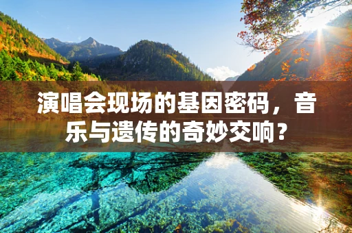 演唱会现场的基因密码，音乐与遗传的奇妙交响？