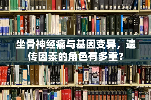 坐骨神经痛与基因变异，遗传因素的角色有多重？