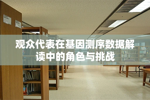 观众代表在基因测序数据解读中的角色与挑战