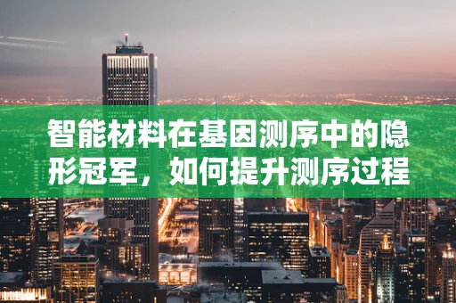 智能材料在基因测序中的隐形冠军，如何提升测序过程的自适应与精准度？