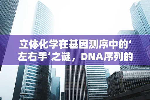 立体化学在基因测序中的‘左右手’之谜，DNA序列的镜像世界