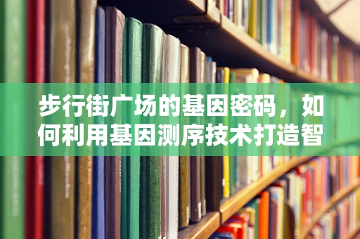 步行街广场的基因密码，如何利用基因测序技术打造智慧商圈？