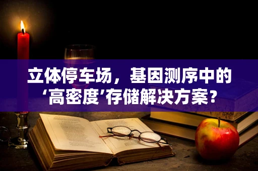 立体停车场，基因测序中的‘高密度’存储解决方案？