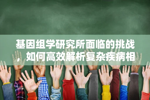 基因组学研究所面临的挑战，如何高效解析复杂疾病相关基因？