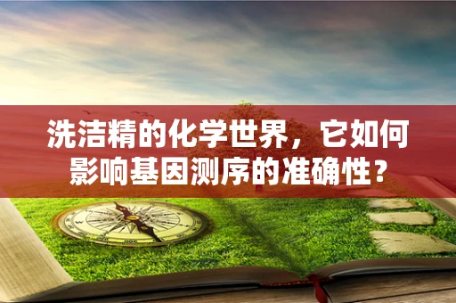 洗洁精的化学世界，它如何影响基因测序的准确性？