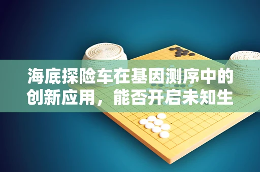 海底探险车在基因测序中的创新应用，能否开启未知生物的遗传密码之门？