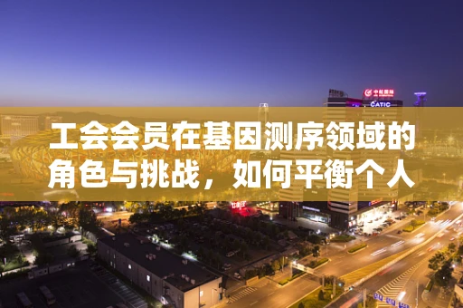 工会会员在基因测序领域的角色与挑战，如何平衡个人权益与科研进步？