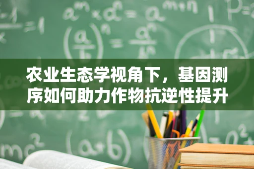 农业生态学视角下，基因测序如何助力作物抗逆性提升？