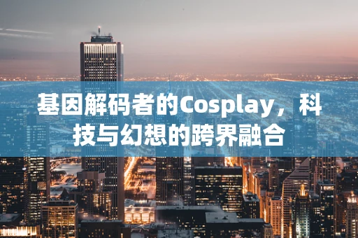 基因解码者的Cosplay，科技与幻想的跨界融合