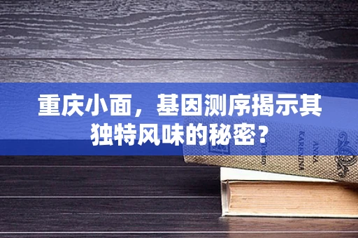 重庆小面，基因测序揭示其独特风味的秘密？