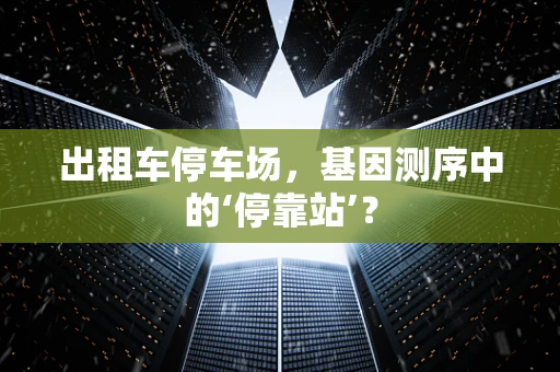 出租车停车场，基因测序中的‘停靠站’？