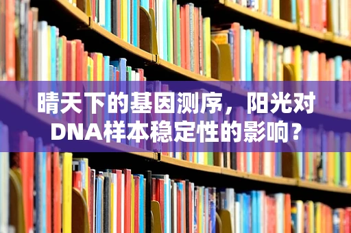 晴天下的基因测序，阳光对DNA样本稳定性的影响？