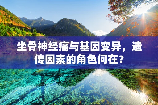 坐骨神经痛与基因变异，遗传因素的角色何在？