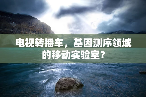 电视转播车，基因测序领域的移动实验室？