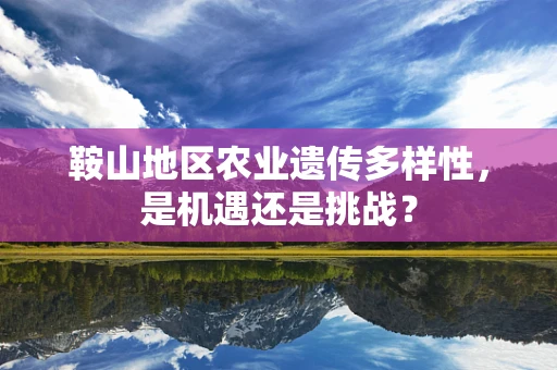 鞍山地区农业遗传多样性，是机遇还是挑战？