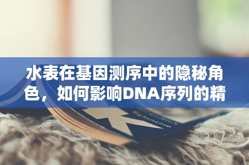 水表在基因测序中的隐秘角色，如何影响DNA序列的精确读取？