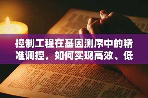 控制工程在基因测序中的精准调控，如何实现高效、低错的序列解析？