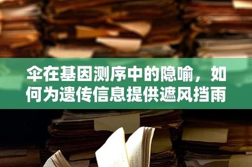 伞在基因测序中的隐喻，如何为遗传信息提供遮风挡雨的保障？