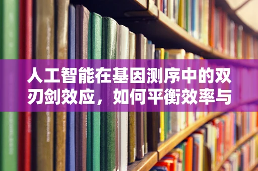 人工智能在基因测序中的双刃剑效应，如何平衡效率与隐私？