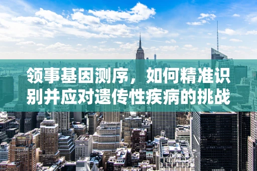 领事基因测序，如何精准识别并应对遗传性疾病的挑战？