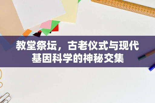 教堂祭坛，古老仪式与现代基因科学的神秘交集