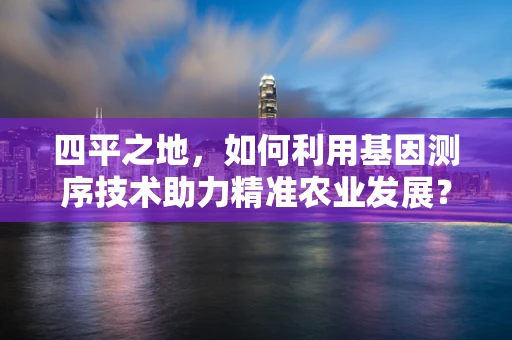 四平之地，如何利用基因测序技术助力精准农业发展？